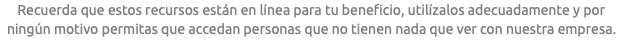 Recuerda que estos recursos están en línea para tu beneficio, utilízalos adecuadamente y por ningún motivo permitas que accedan personas que no tienen nada que ver con nuestra empresa.